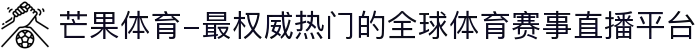 芒果体育-最权威热门的全球体育赛事直播平台