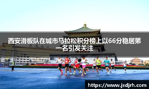 西安滑板队在城市马拉松积分榜上以66分稳居第一名引发关注